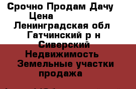 Срочно Продам Дачу! › Цена ­ 2 600 000 - Ленинградская обл., Гатчинский р-н, Сиверский  Недвижимость » Земельные участки продажа   